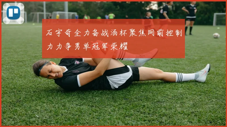 石宇奇全力备战汤杯聚焦网前控制力力争男单冠军荣耀