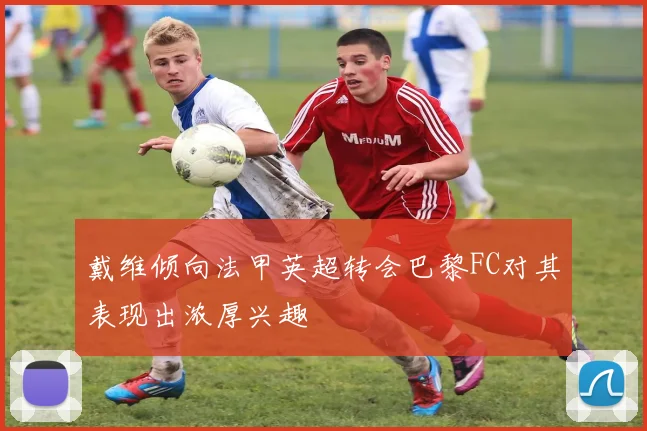 戴维倾向法甲英超转会巴黎FC对其表现出浓厚兴趣